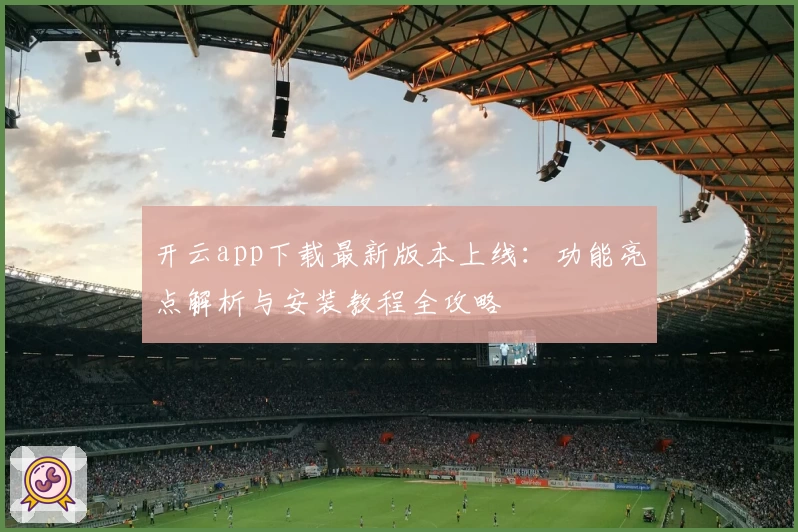 开云app下载最新版本上线：功能亮点解析与安装教程全攻略