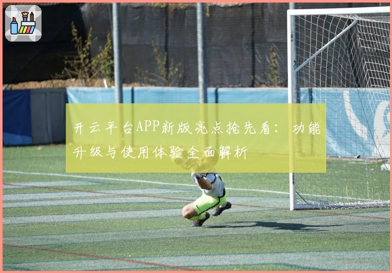 开云平台APP新版亮点抢先看：功能升级与使用体验全面解析