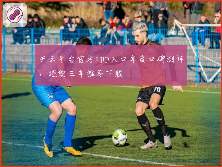 开云平台官方app入口年度口碑测评，连续三年推荐下载