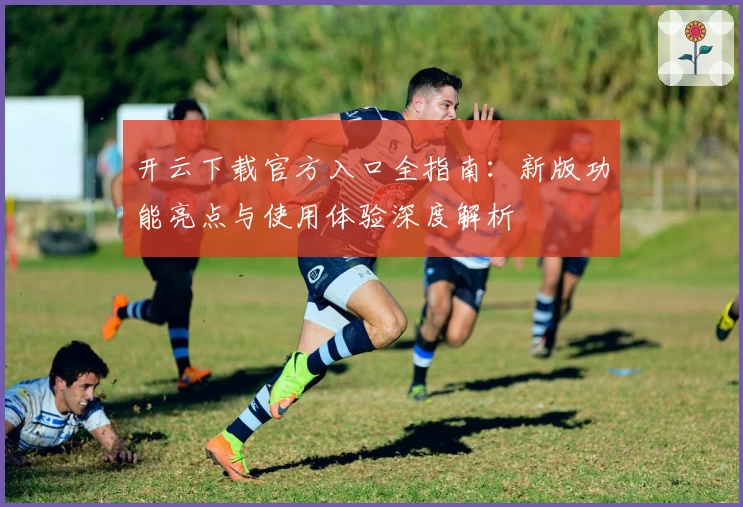开云下载官方入口全指南：新版功能亮点与使用体验深度解析
