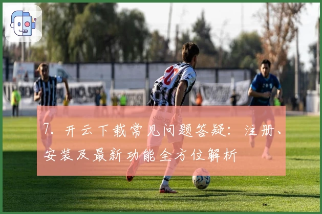 7. 开云下载常见问题答疑：注册、安装及最新功能全方位解析