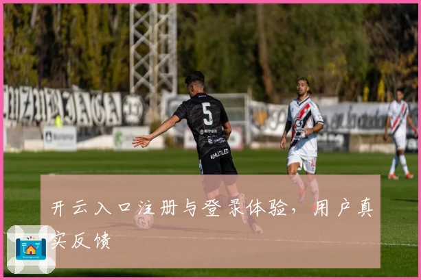 开云入口注册与登录体验，用户真实反馈