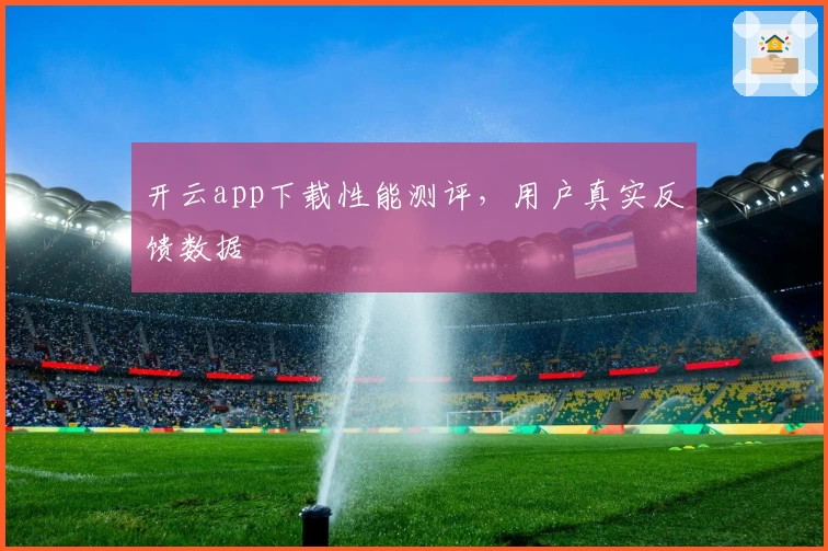 开云app下载性能测评，用户真实反馈数据