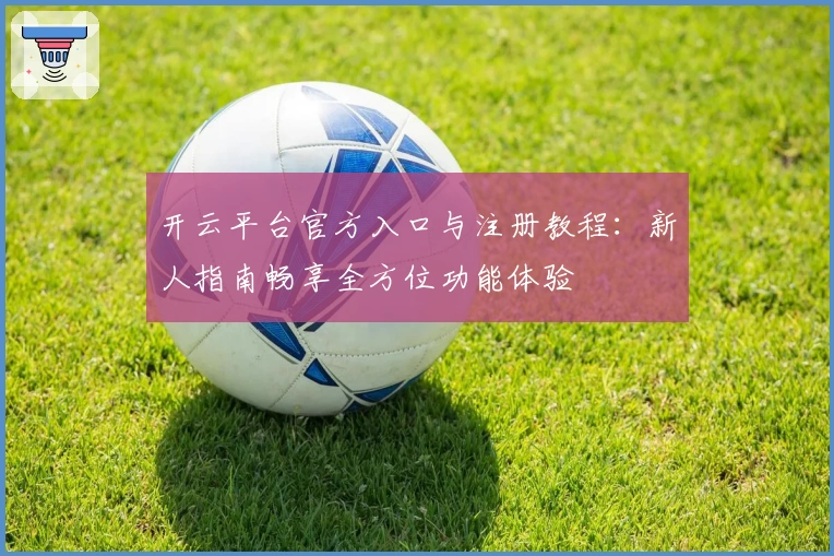 开云平台官方入口与注册教程：新人指南畅享全方位功能体验