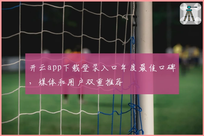 开云app下载登录入口年度最佳口碑，媒体和用户双重推荐