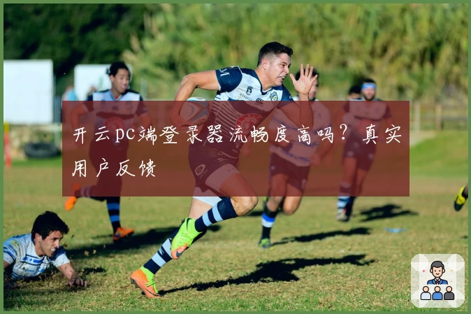 开云pc端登录器流畅度高吗？真实用户反馈
