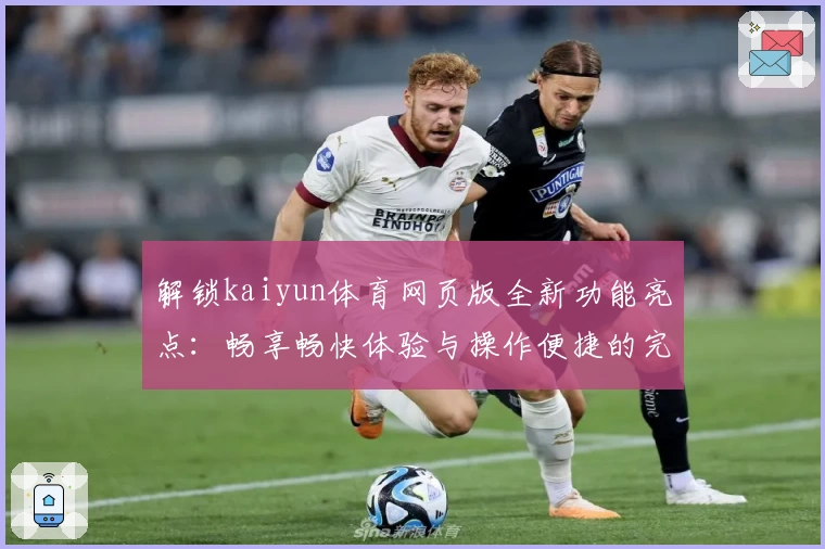 解锁kaiyun体育网页版全新功能亮点：畅享畅快体验与操作便捷的完美结合