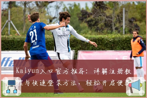 Kaiyun入口官方推荐：详解注册教程与快速登录方法，轻松开启便捷使用体验