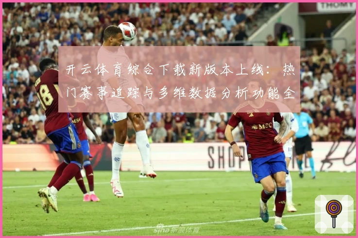 开云体育综合下载新版本上线：热门赛事追踪与多维数据分析功能全解析