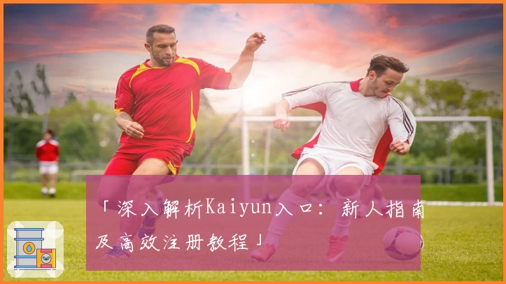 「深入解析Kaiyun入口：新人指南及高效注册教程」