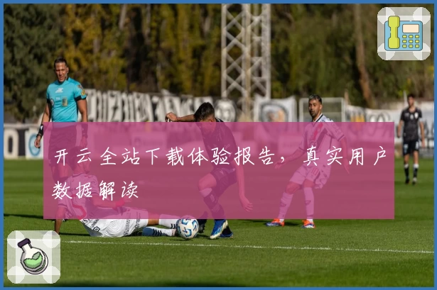 开云全站下载体验报告，真实用户数据解读