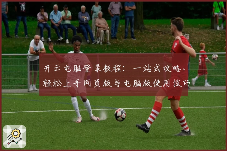 开云电脑登录教程：一站式攻略，轻松上手网页版与电脑版使用技巧
