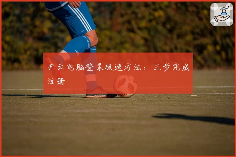 开云电脑登录极速方法，三步完成注册