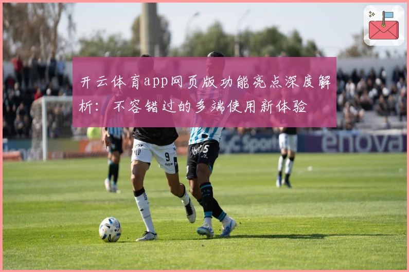 开云体育app网页版功能亮点深度解析：不容错过的多端使用新体验