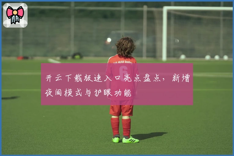 开云下载极速入口亮点盘点，新增夜间模式与护眼功能