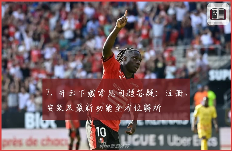 7. 开云下载常见问题答疑：注册、安装及最新功能全方位解析