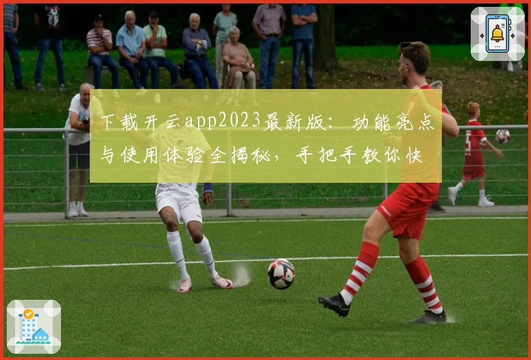 下载开云app2023最新版：功能亮点与使用体验全揭秘，手把手教你快速上手
