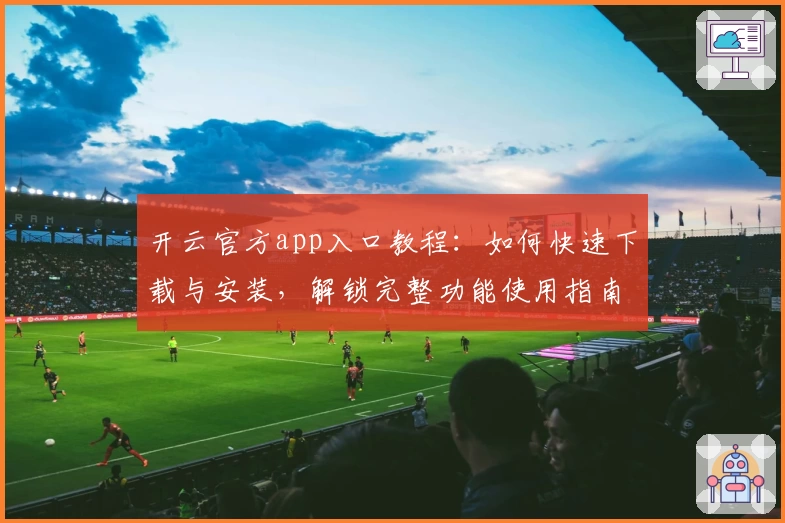 开云官方app入口教程：如何快速下载与安装，解锁完整功能使用指南