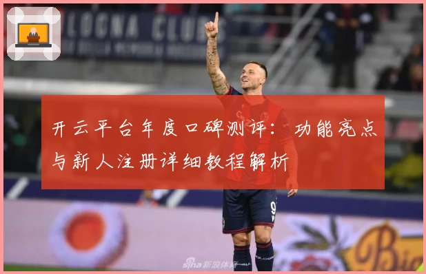 开云平台年度口碑测评：功能亮点与新人注册详细教程解析