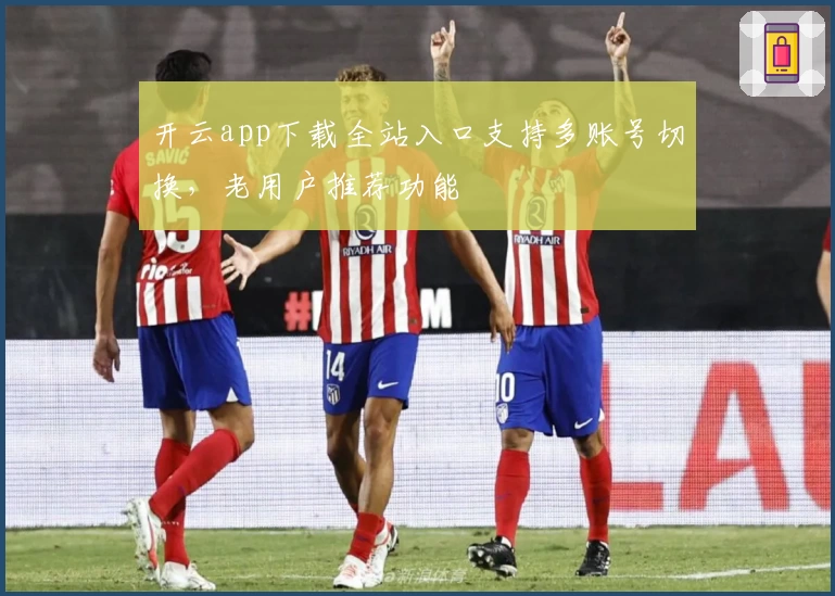 开云app下载全站入口支持多账号切换，老用户推荐功能