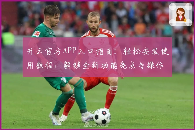 开云官方APP入口指南：轻松安装使用教程，解锁全新功能亮点与操作体验