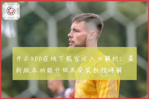 开云app在线下载官方入口解析：最新版本功能升级及安装教程详解