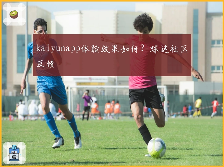 kaiyunapp体验效果如何？球迷社区反馈