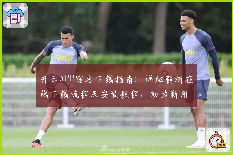 开云APP官方下载指南：详细解析在线下载流程及安装教程，助力新用户快速上手