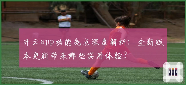 开云app功能亮点深度解析：全新版本更新带来哪些实用体验？