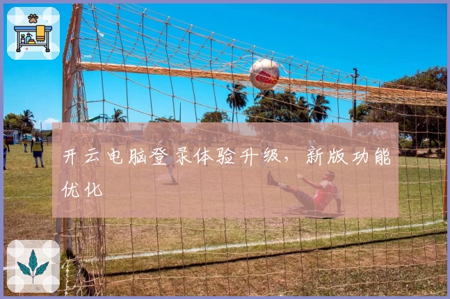 开云电脑登录体验升级，新版功能优化