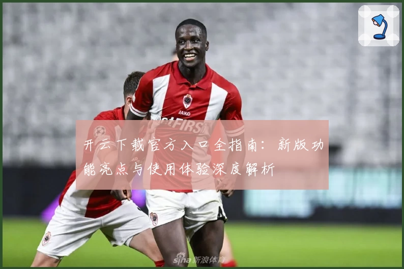 开云下载官方入口全指南:新版功能亮点与使用体验深度解析