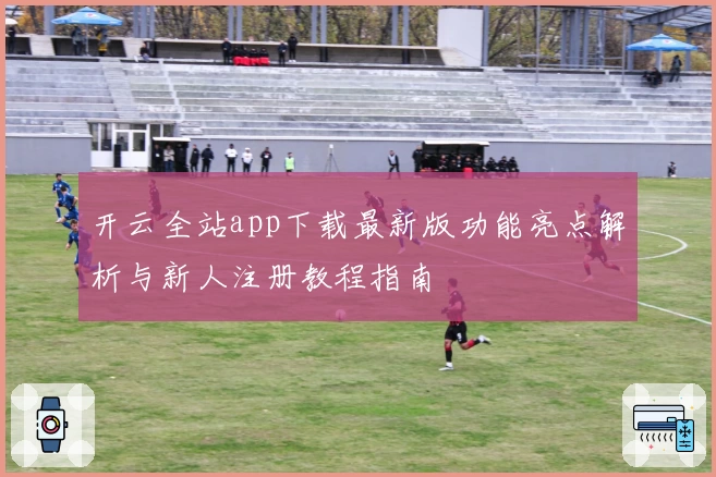 开云全站app下载最新版功能亮点解析与新人注册教程指南