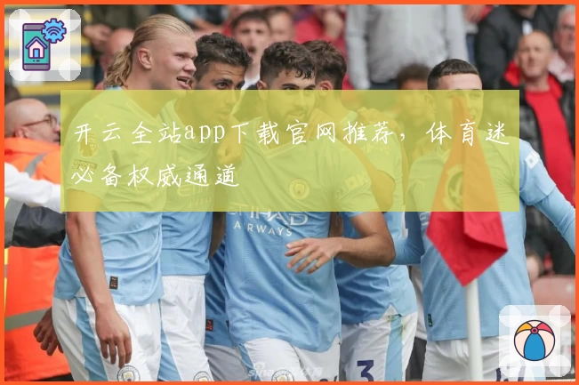 开云全站app下载官网推荐，体育迷必备权威通道