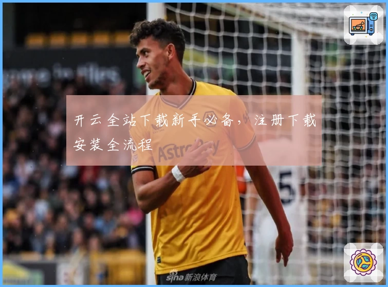 开云全站下载新手必备，注册下载安装全流程