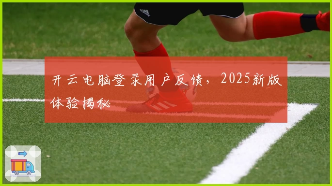 开云电脑登录用户反馈，2025新版体验揭秘