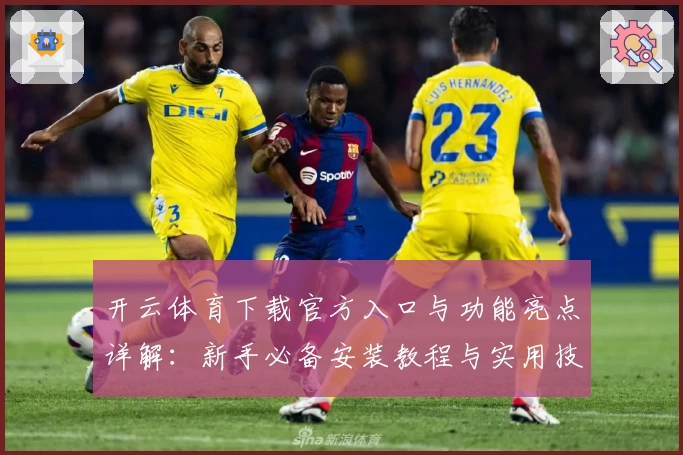 开云体育下载官方入口与功能亮点详解：新手必备安装教程与实用技巧