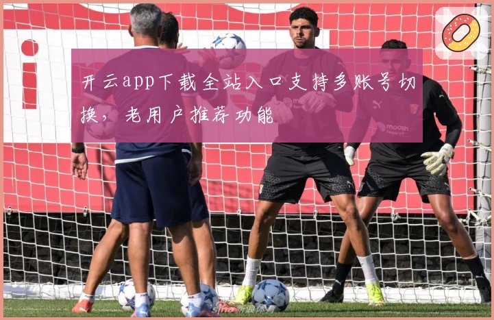 开云app下载全站入口支持多账号切换，老用户推荐功能