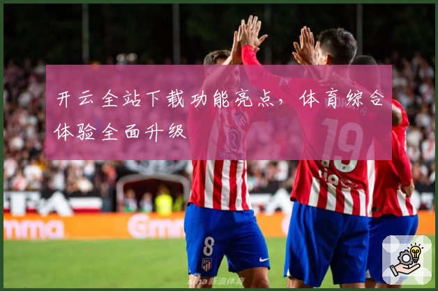 开云全站下载功能亮点，体育综合体验全面升级