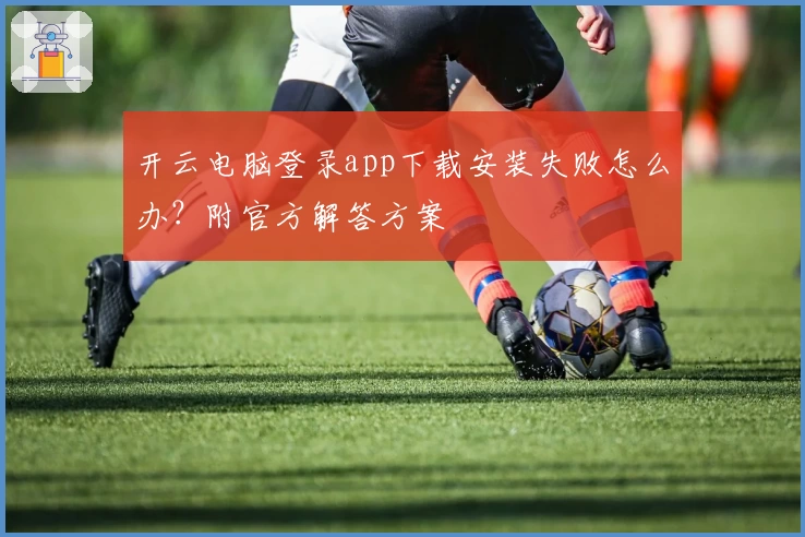 开云电脑登录app下载安装失败怎么办？附官方解答方案