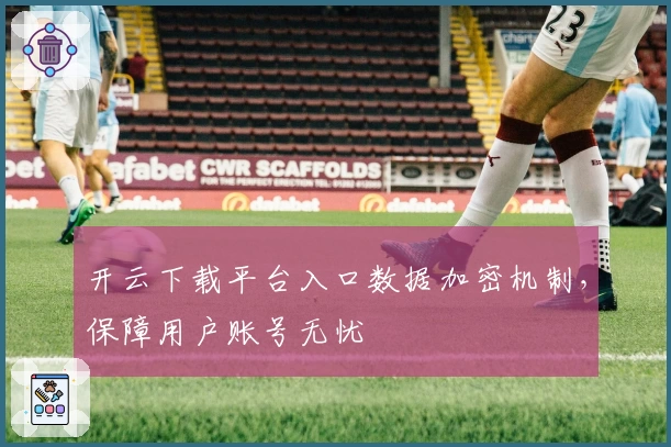 开云下载平台入口数据加密机制，保障用户账号无忧