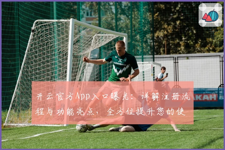 开云官方App入口曝光：详解注册流程与功能亮点，全方位提升您的使用体验