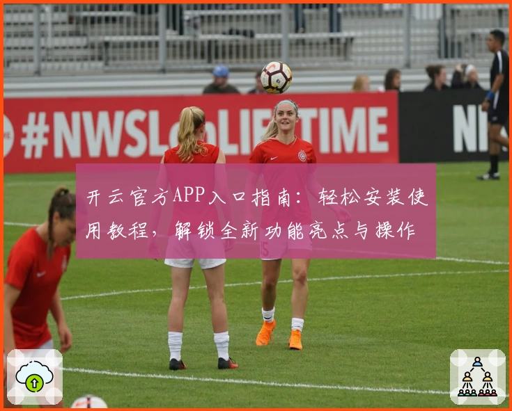 开云官方APP入口指南：轻松安装使用教程，解锁全新功能亮点与操作体验