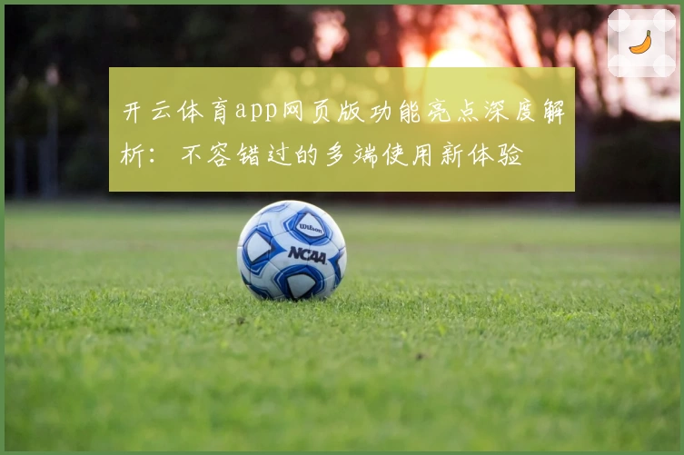 开云体育app网页版功能亮点深度解析：不容错过的多端使用新体验