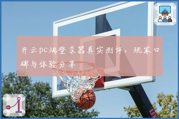 开云pc端登录器真实测评，玩家口碑与体验分享