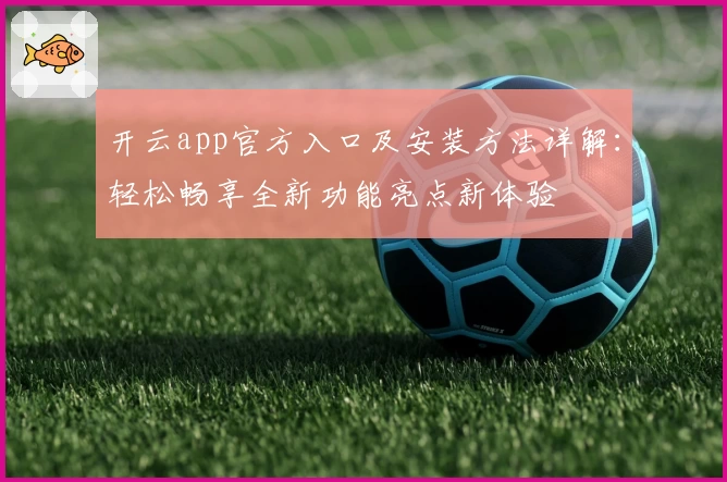 开云app官方入口及安装方法详解：轻松畅享全新功能亮点新体验