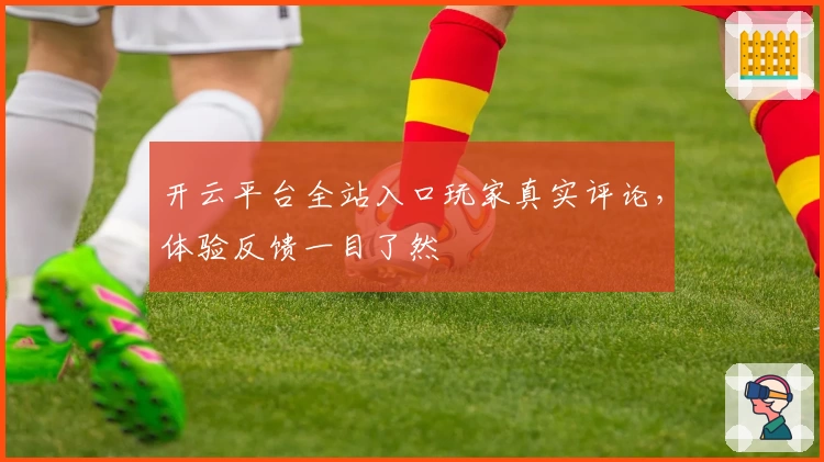 开云平台全站入口玩家真实评论，体验反馈一目了然