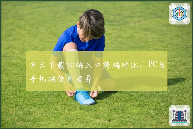 开云下载pc端入口跨端对比，PC与手机端使用差异