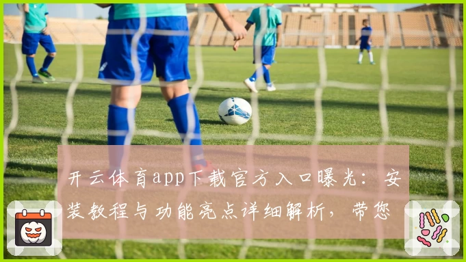 开云体育app下载官方入口曝光：安装教程与功能亮点详细解析，带您解锁最佳使用体验