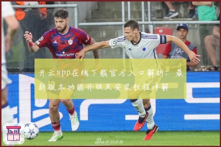开云app在线下载官方入口解析：最新版本功能升级及安装教程详解