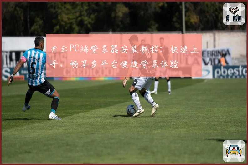 开云PC端登录器安装教程:快速上手,畅享多平台便捷登录体验